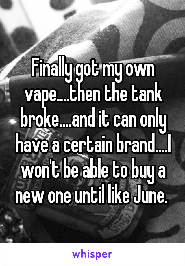 Finally got my own vape....then the tank broke....and it can only have a certain brand....I won't be able to buy a new one until like June. 