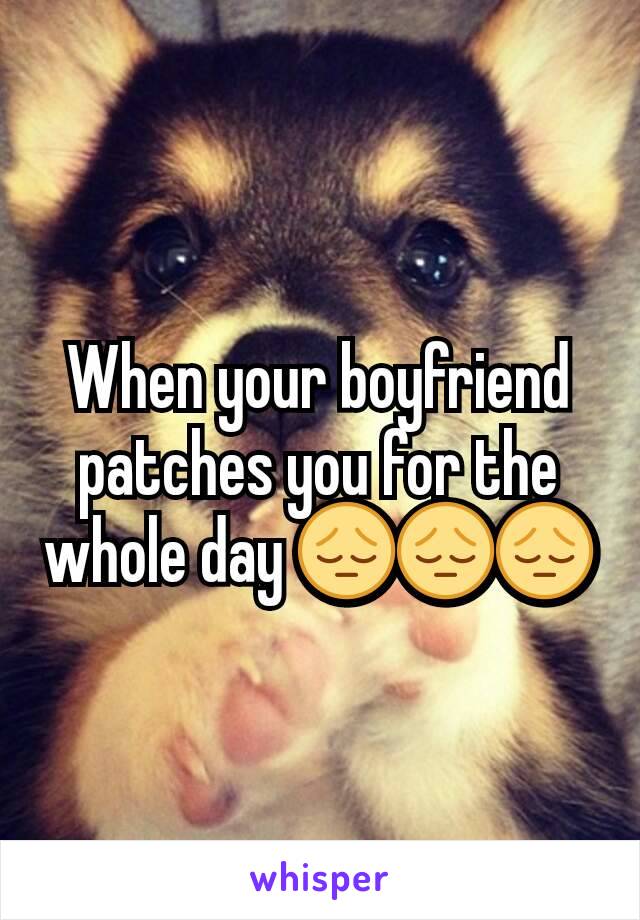 When your boyfriend patches you for the whole day 😔😔😔