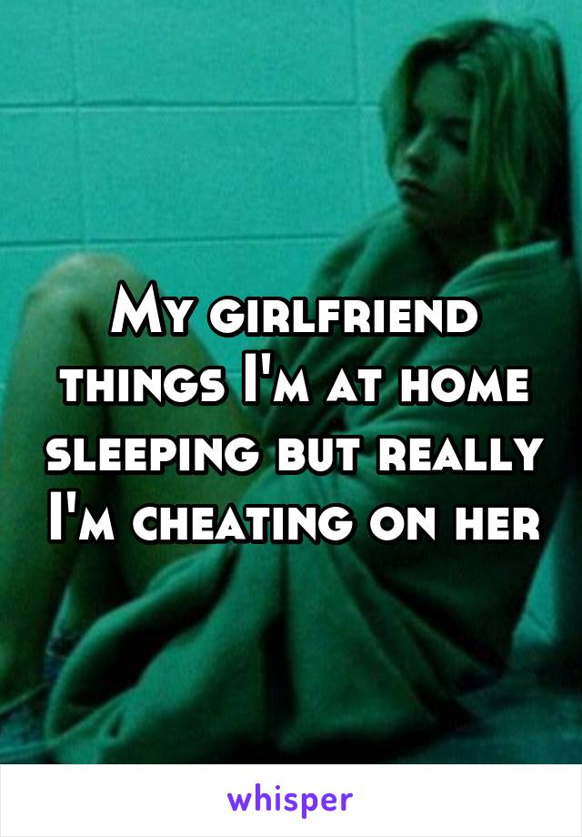 My girlfriend things I'm at home sleeping but really I'm cheating on her