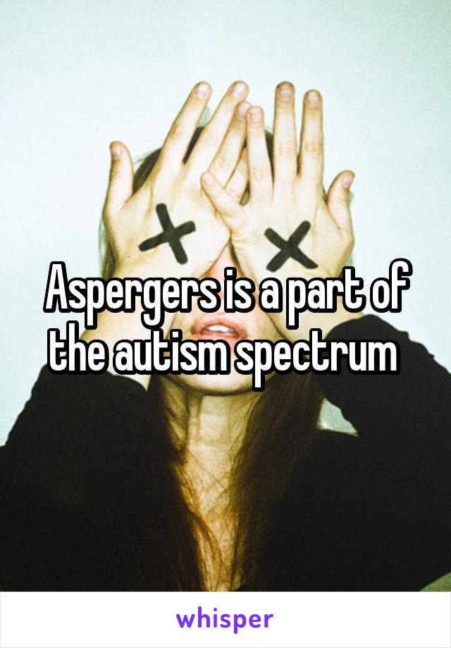 Aspergers is a part of the autism spectrum 