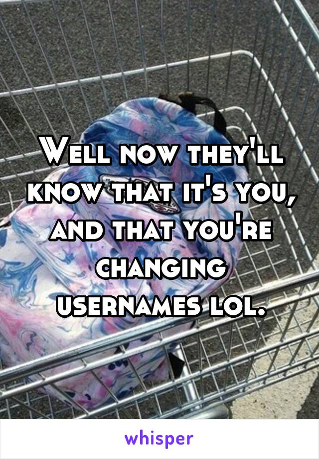 Well now they'll know that it's you, and that you're changing usernames lol.