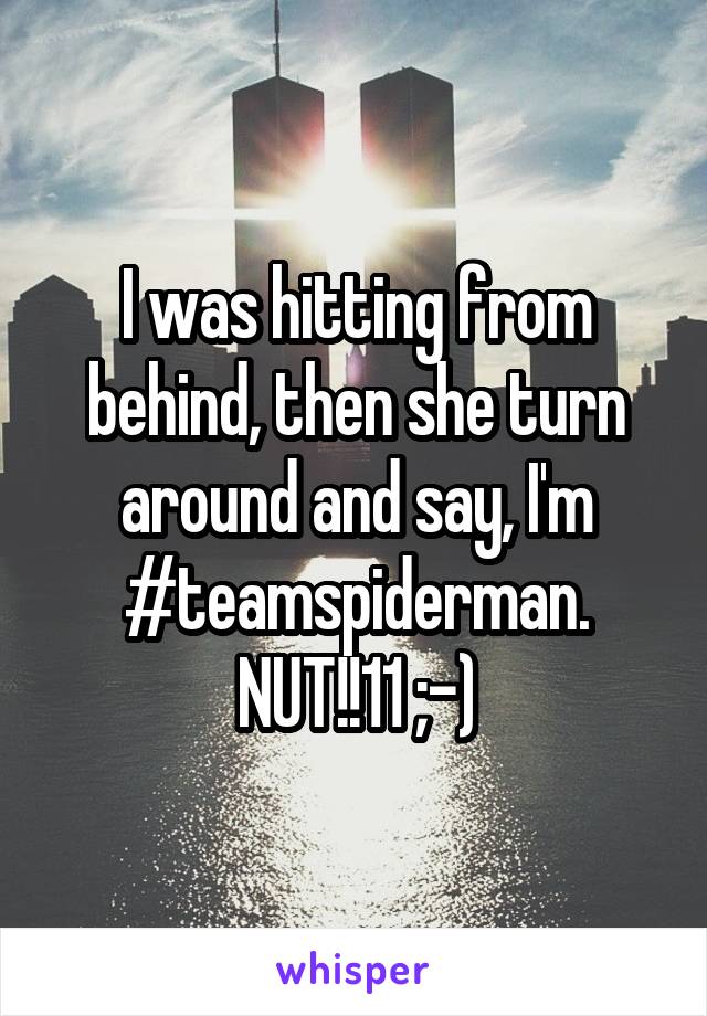 I was hitting from behind, then she turn around and say, I'm #teamspiderman. NUT!!11 ;-)