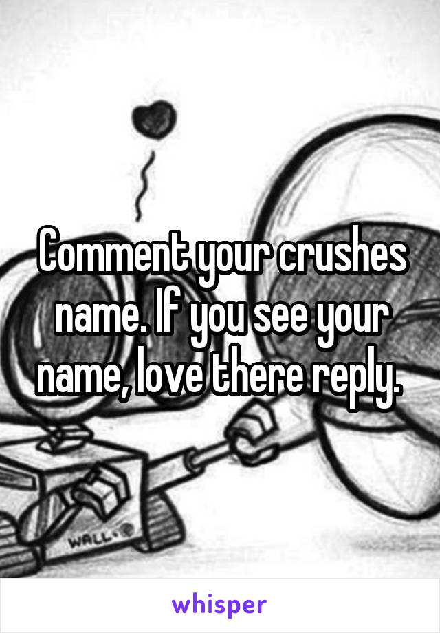 Comment your crushes name. If you see your name, love there reply. 