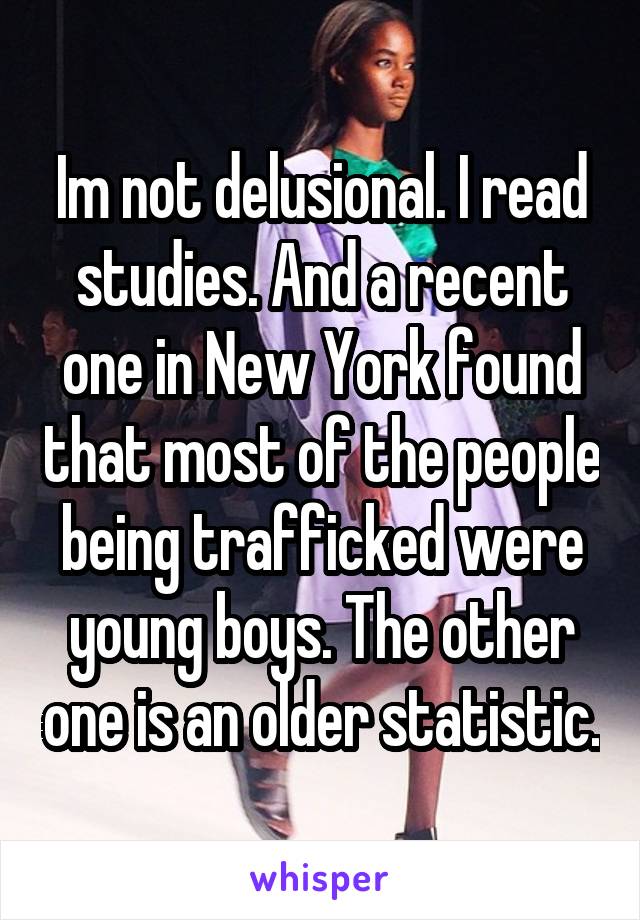 Im not delusional. I read studies. And a recent one in New York found that most of the people being trafficked were young boys. The other one is an older statistic.