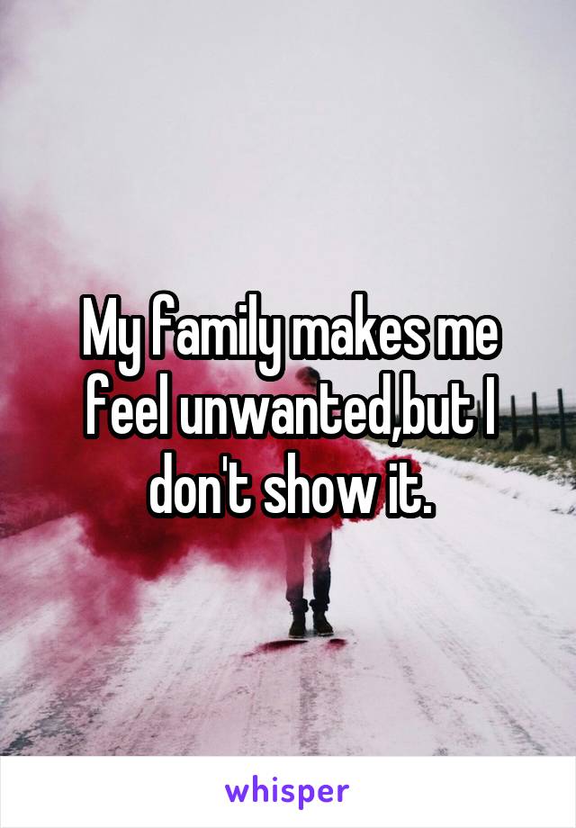 My family makes me feel unwanted,but I don't show it.