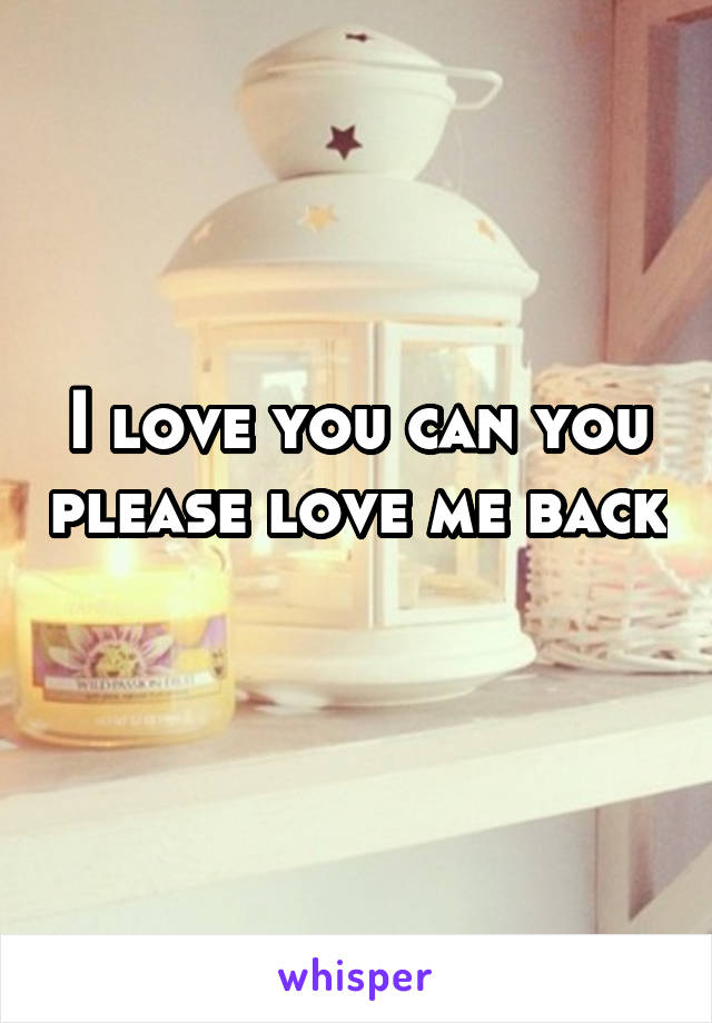 I love you can you please love me back 