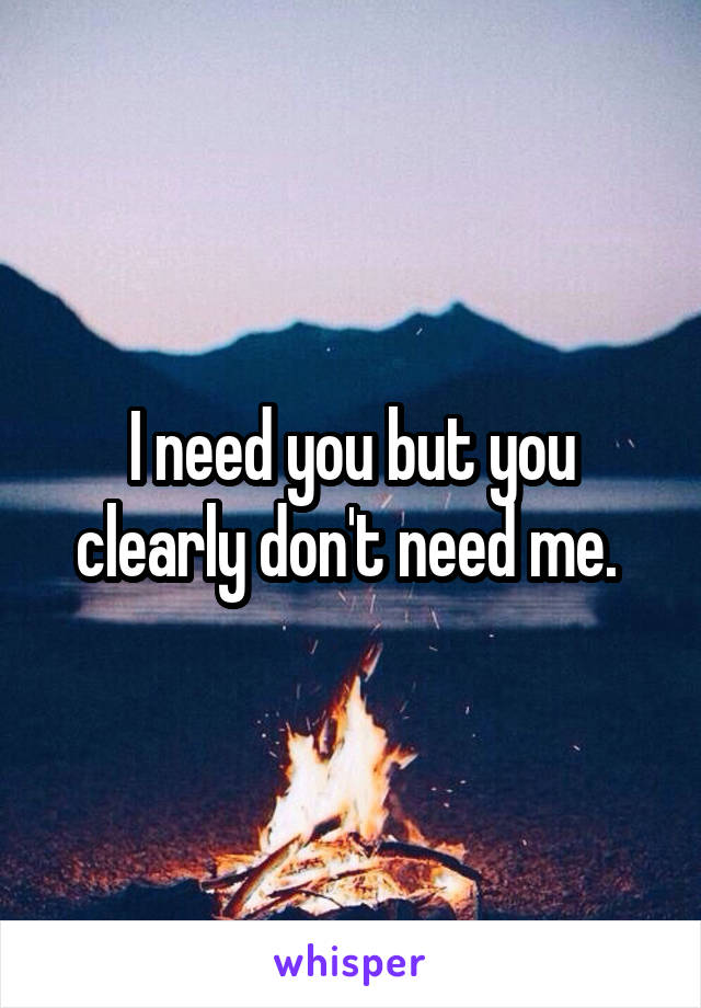 I need you but you clearly don't need me. 