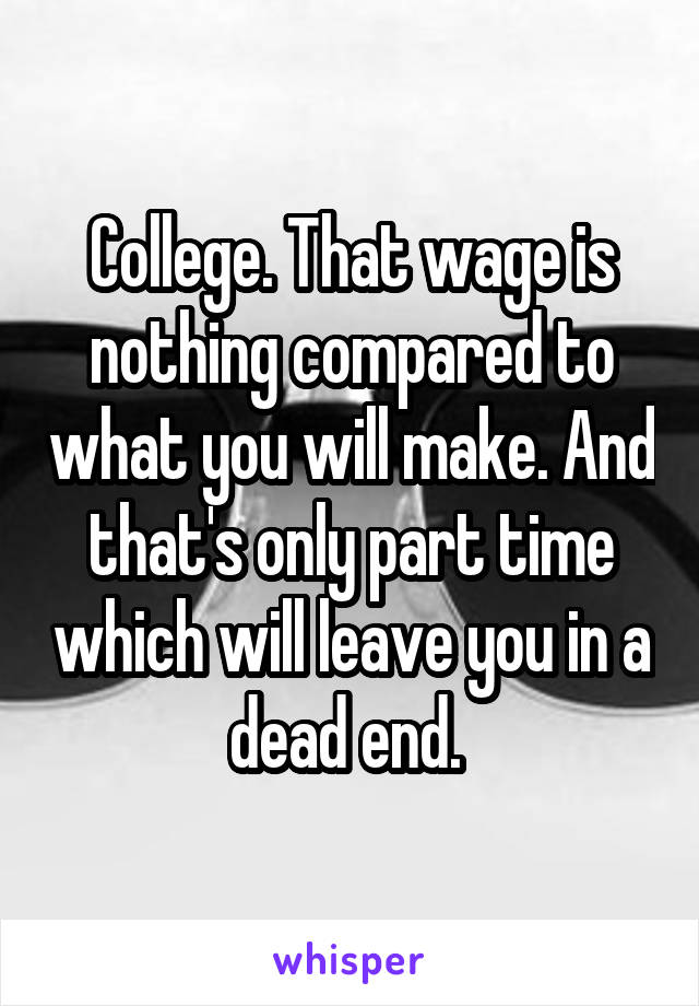 College. That wage is nothing compared to what you will make. And that's only part time which will leave you in a dead end. 