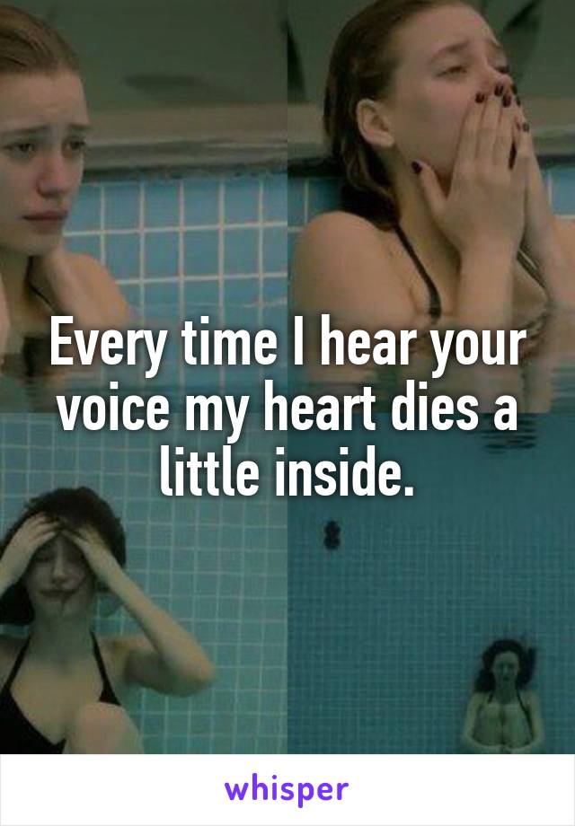 Every time I hear your voice my heart dies a little inside.