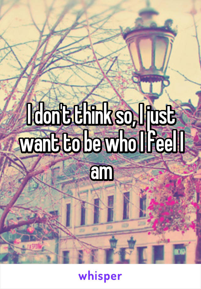 I don't think so, I just want to be who I feel I am