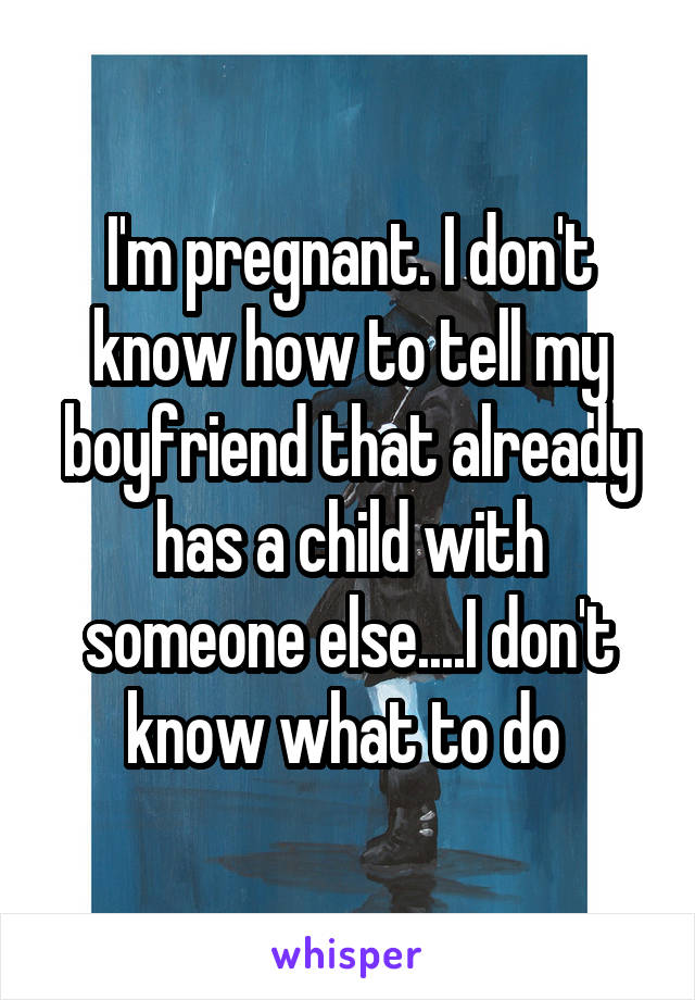 I'm pregnant. I don't know how to tell my boyfriend that already has a child with someone else....I don't know what to do 