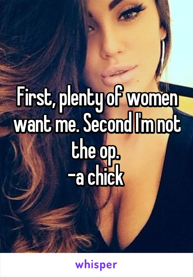 First, plenty of women want me. Second I'm not the op. 
-a chick 