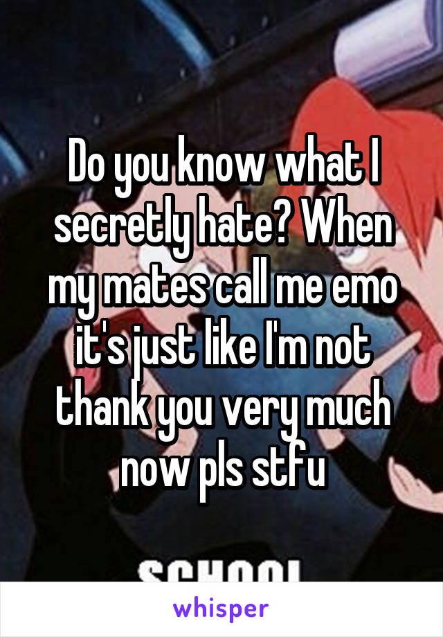 Do you know what I secretly hate? When my mates call me emo it's just like I'm not thank you very much now pls stfu