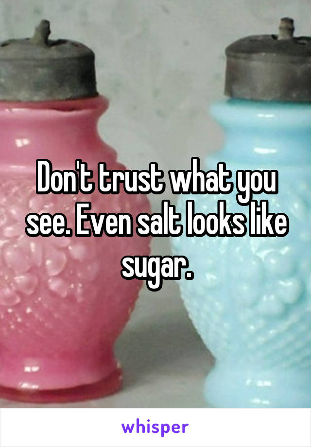 Don't trust what you see. Even salt looks like sugar.