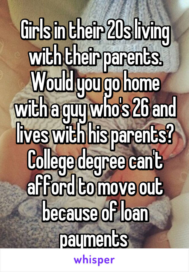 Girls in their 20s living with their parents. Would you go home with a guy who's 26 and lives with his parents? College degree can't afford to move out because of loan payments 