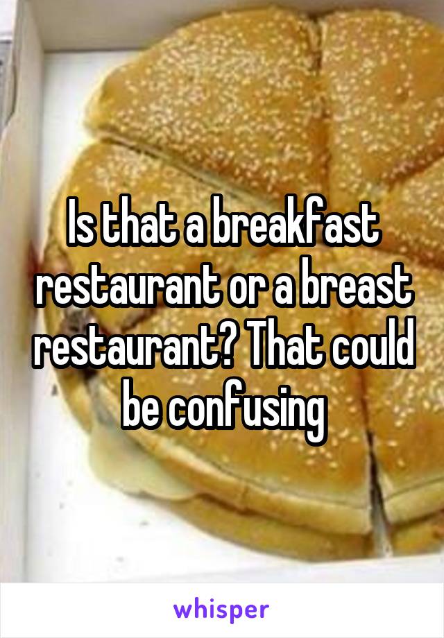 Is that a breakfast restaurant or a breast restaurant? That could be confusing