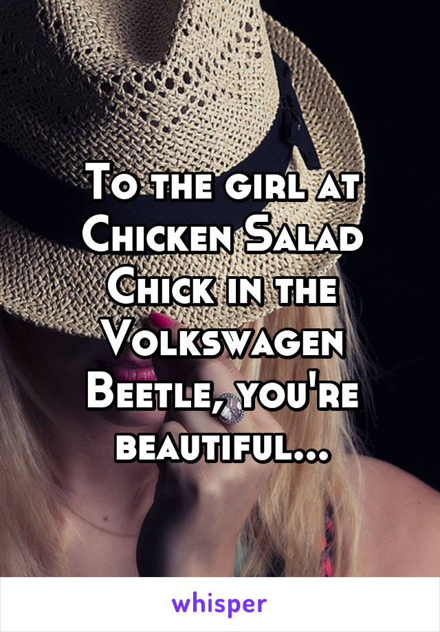 To the girl at Chicken Salad Chick in the Volkswagen Beetle, you're beautiful...