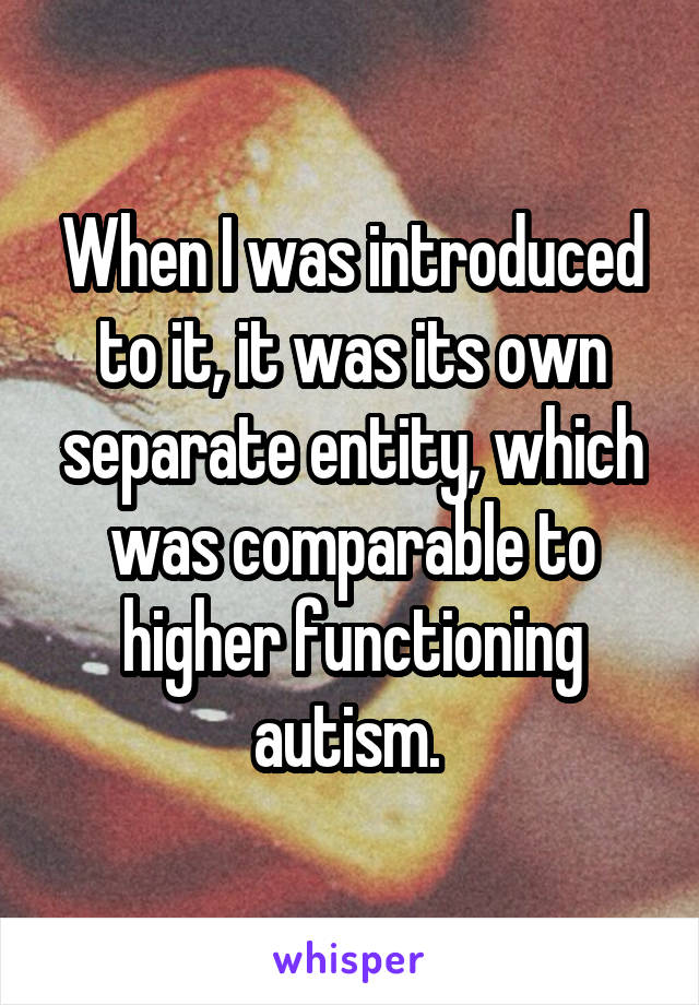 When I was introduced to it, it was its own separate entity, which was comparable to higher functioning autism. 