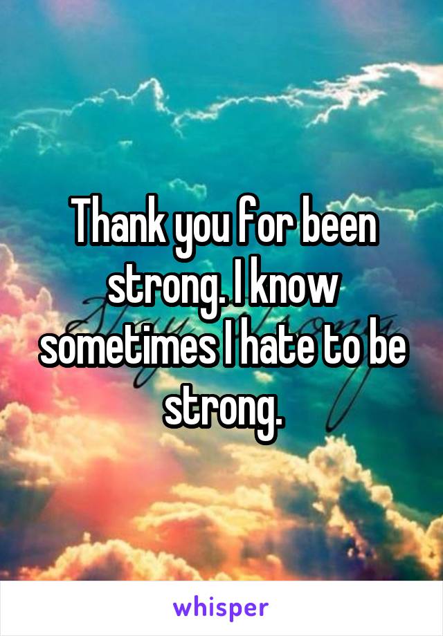 Thank you for been strong. I know sometimes I hate to be strong.