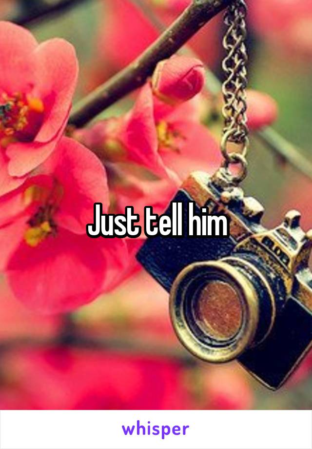 Just tell him