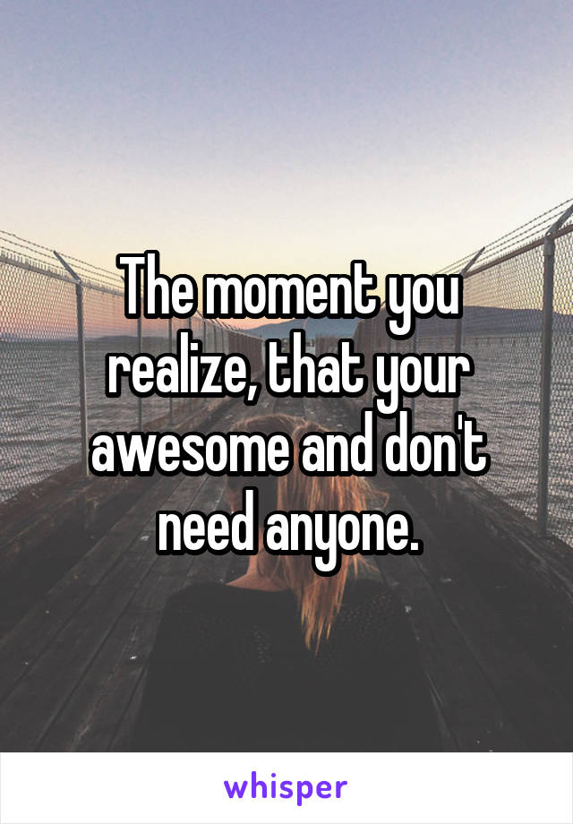 The moment you realize, that your awesome and don't need anyone.