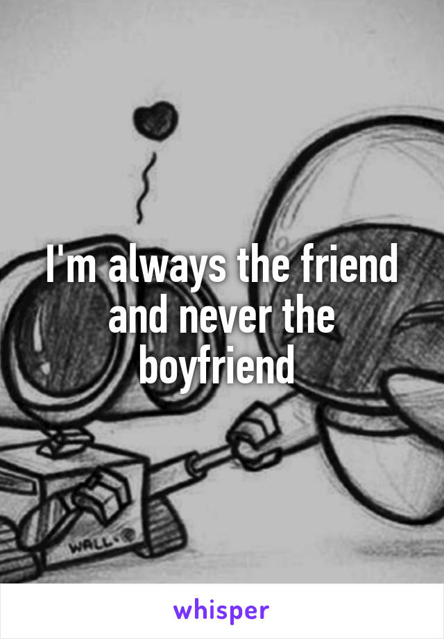 I'm always the friend and never the boyfriend 