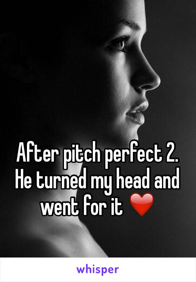 After pitch perfect 2. He turned my head and went for it ❤️