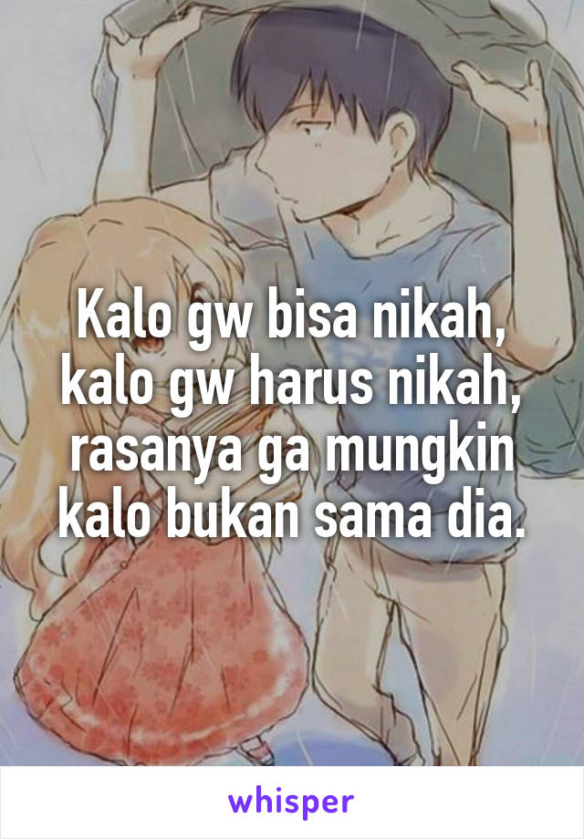 Kalo gw bisa nikah, kalo gw harus nikah, rasanya ga mungkin kalo bukan sama dia.