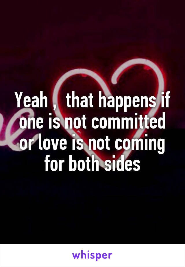 Yeah ,  that happens if one is not committed or love is not coming for both sides
