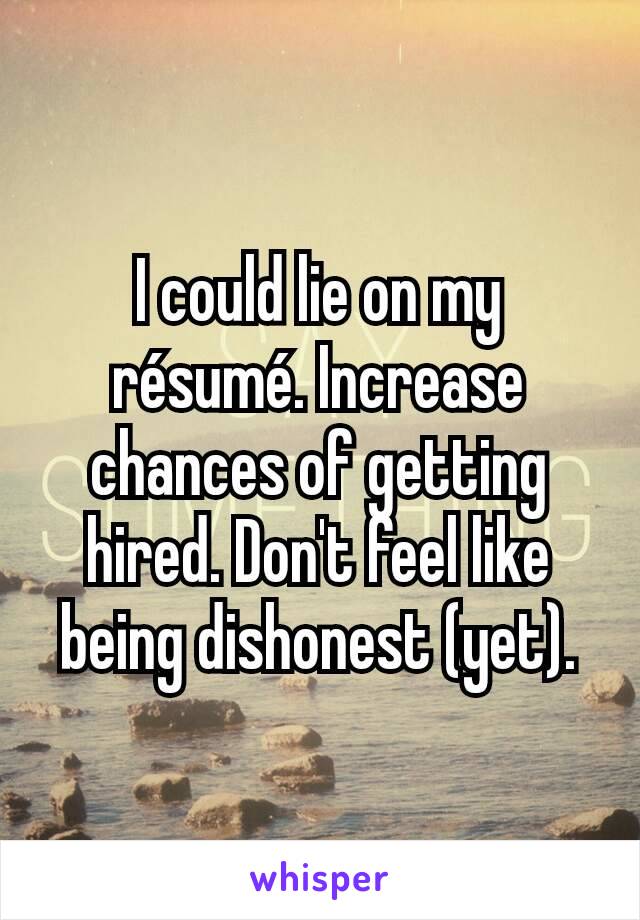 I could lie on my résumé. Increase chances of getting hired. Don't feel like being dishonest (yet).