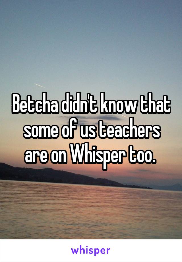 Betcha didn't know that some of us teachers are on Whisper too. 