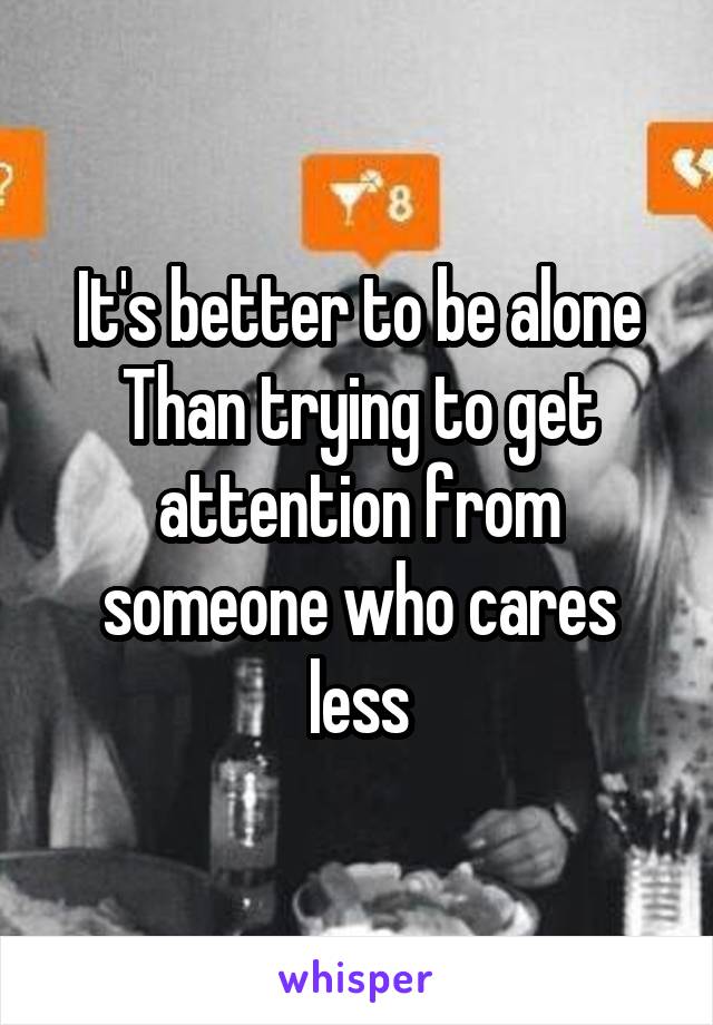 It's better to be alone
Than trying to get attention from someone who cares less