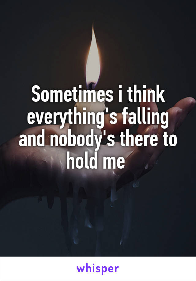 Sometimes i think everything's falling and nobody's there to hold me 
