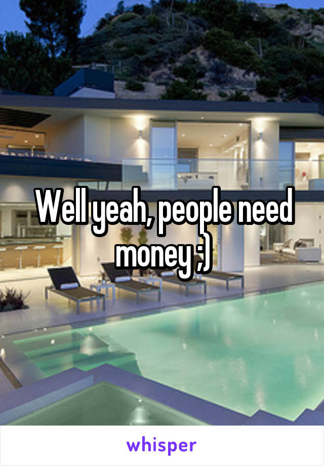 Well yeah, people need money ;)