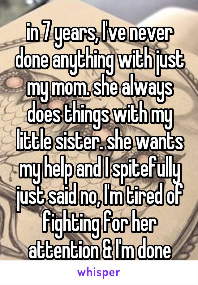 in 7 years, I've never done anything with just my mom. she always does things with my little sister. she wants my help and I spitefully just said no, I'm tired of fighting for her attention & I'm done