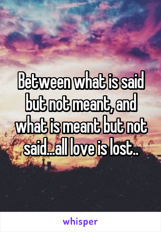 Between what is said but not meant, and what is meant but not said...all love is lost..