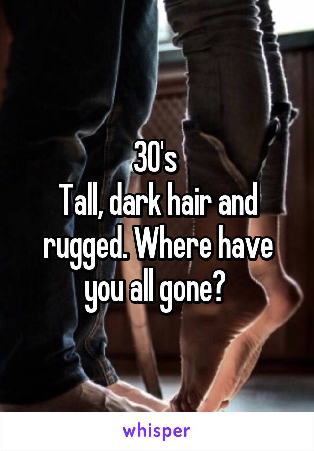 30's 
Tall, dark hair and rugged. Where have you all gone? 