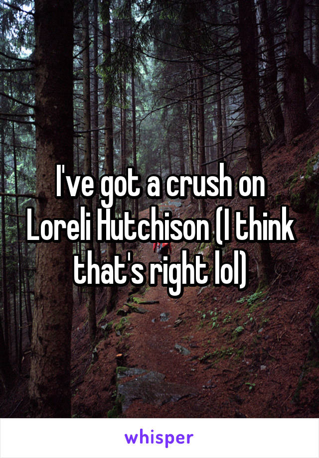 I've got a crush on Loreli Hutchison (I think that's right lol)