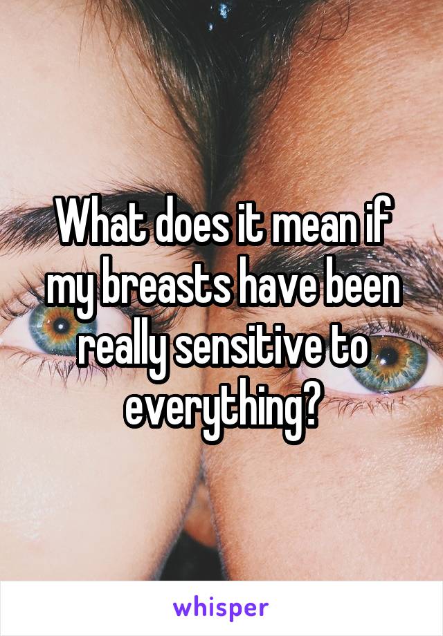 What does it mean if my breasts have been really sensitive to everything?