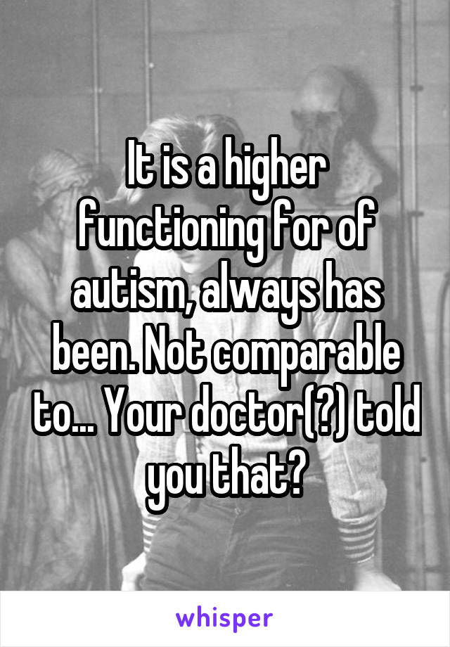 It is a higher functioning for of autism, always has been. Not comparable to... Your doctor(?) told you that?