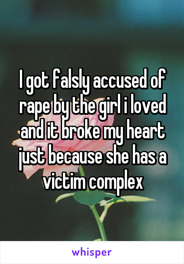 I got falsly accused of rape by the girl i loved and it broke my heart just because she has a victim complex