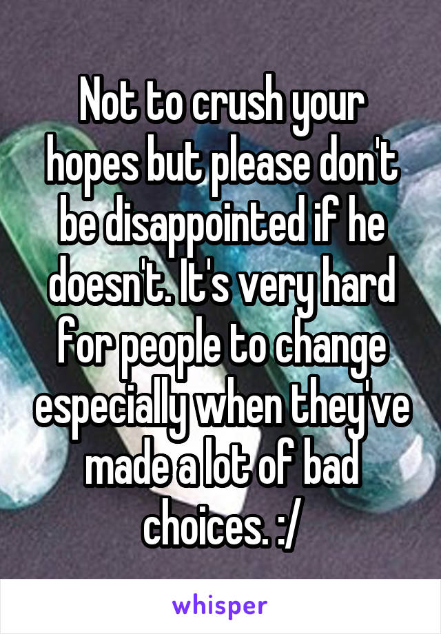 Not to crush your hopes but please don't be disappointed if he doesn't. It's very hard for people to change especially when they've made a lot of bad choices. :/