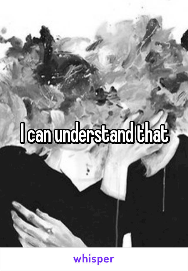 I can understand that