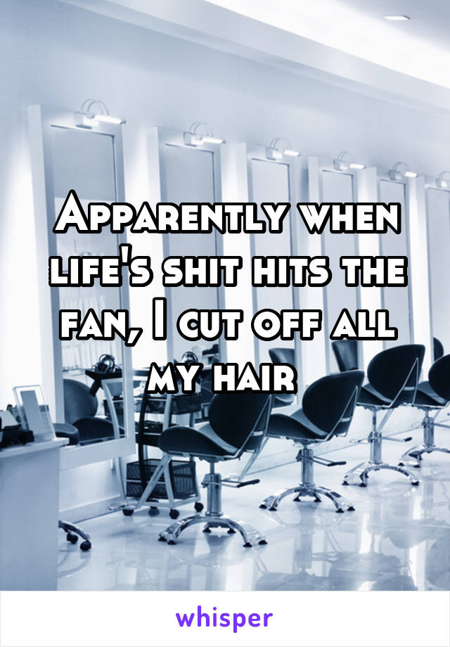 Apparently when life's shit hits the fan, I cut off all my hair 
