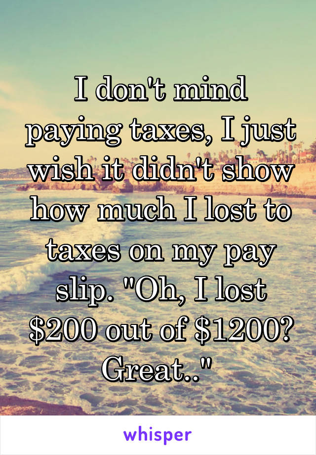 I don't mind paying taxes, I just wish it didn't show how much I lost to taxes on my pay slip. "Oh, I lost $200 out of $1200? Great.." 