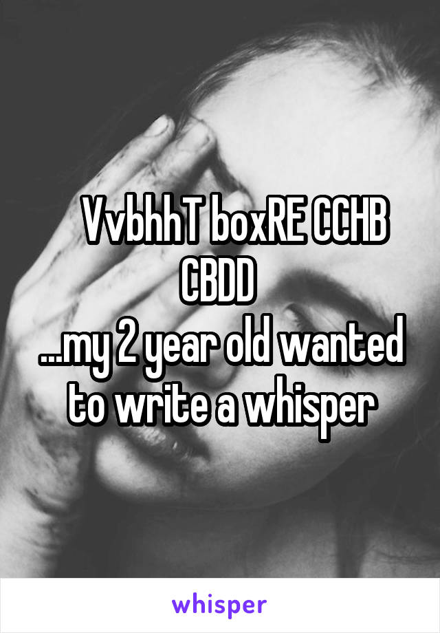    VvbhhT boxRE CCHB CBDD 
...my 2 year old wanted to write a whisper