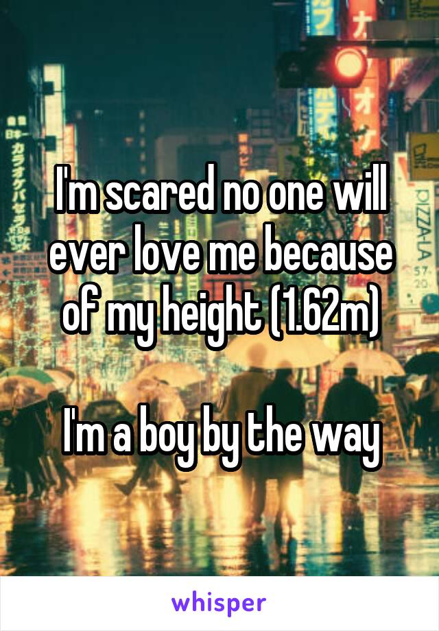 I'm scared no one will ever love me because of my height (1.62m)

I'm a boy by the way