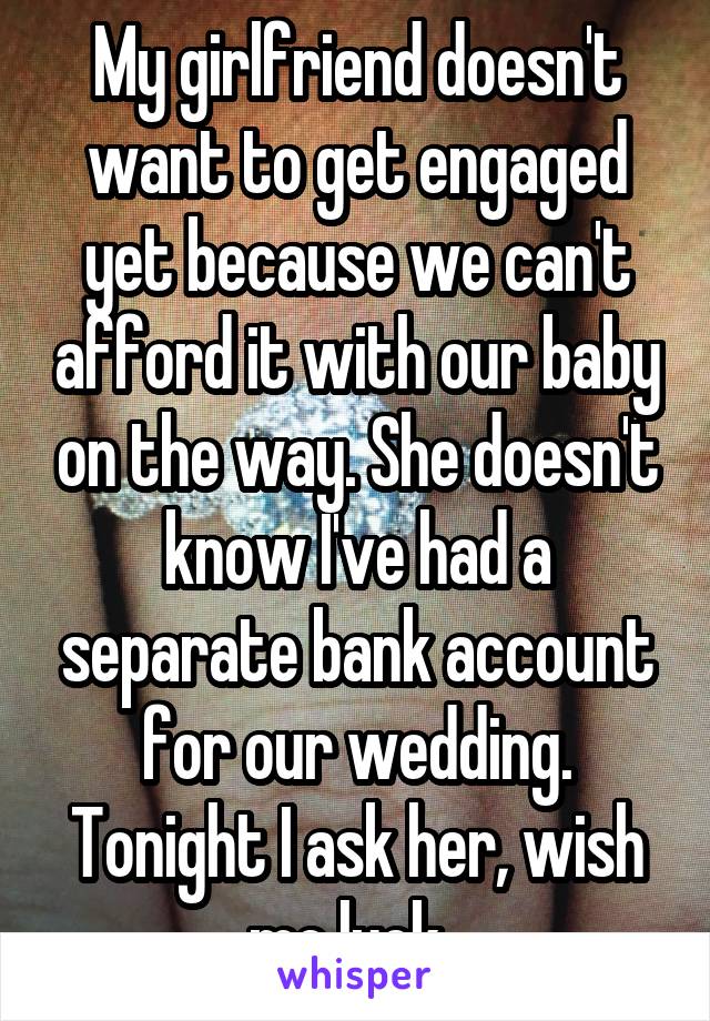 My girlfriend doesn't want to get engaged yet because we can't afford it with our baby on the way. She doesn't know I've had a separate bank account for our wedding. Tonight I ask her, wish me luck. 