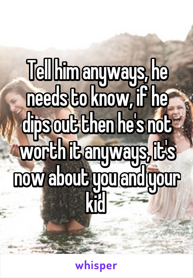 Tell him anyways, he needs to know, if he dips out then he's not worth it anyways, it's now about you and your kid 