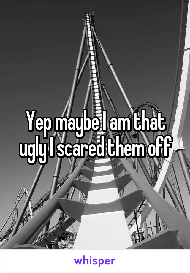 Yep maybe I am that ugly I scared them off